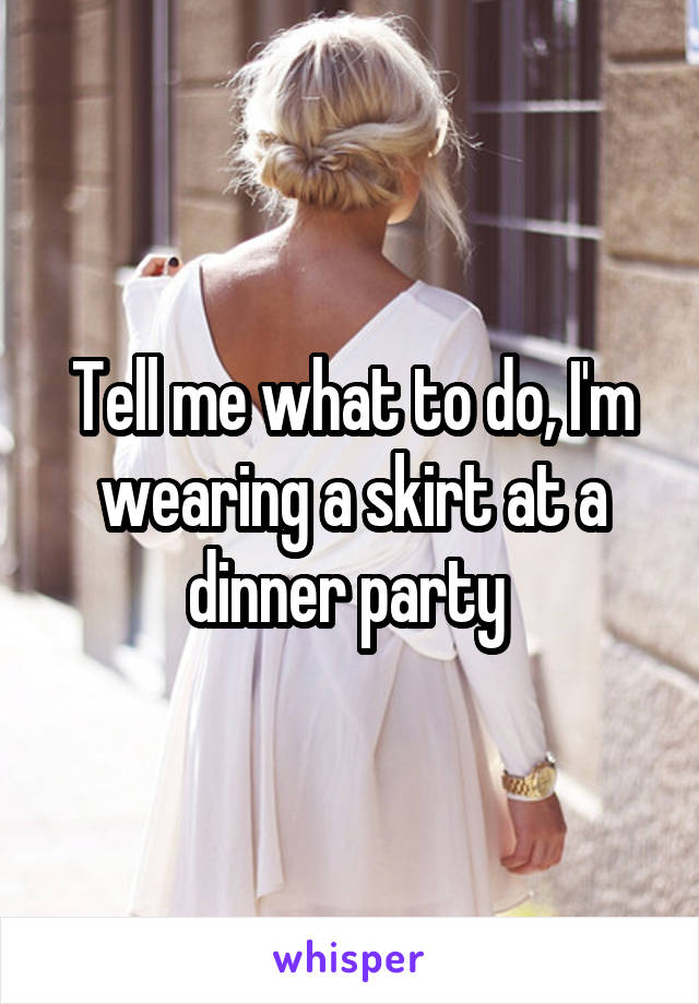 Tell me what to do, I'm wearing a skirt at a dinner party 