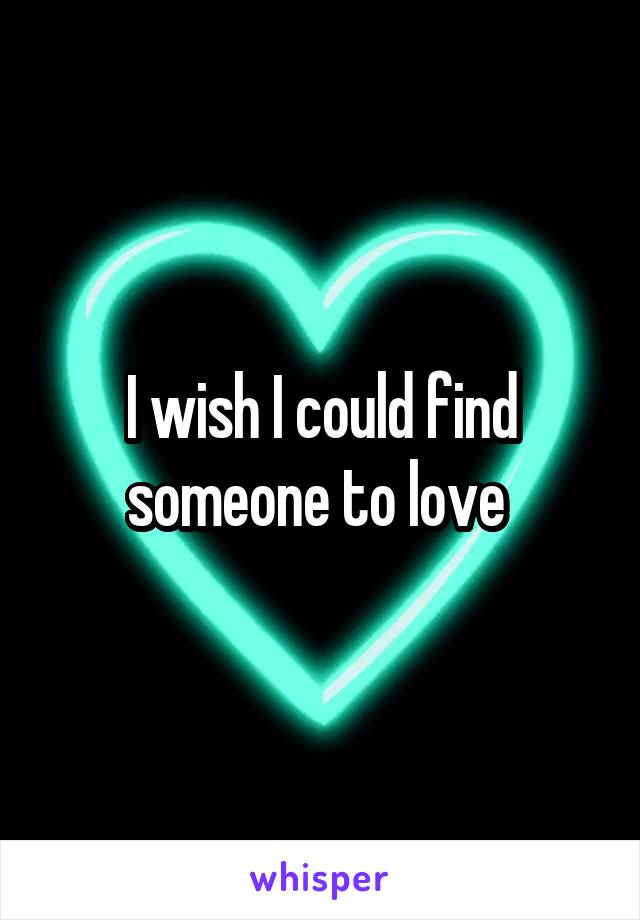 I wish I could find someone to love 