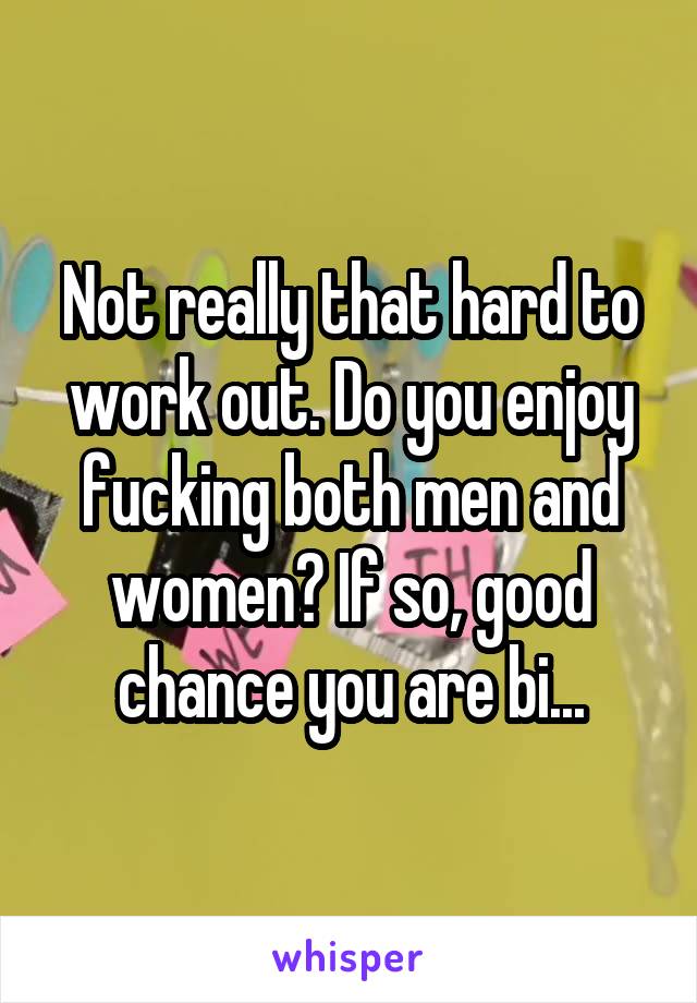 Not really that hard to work out. Do you enjoy fucking both men and women? If so, good chance you are bi...