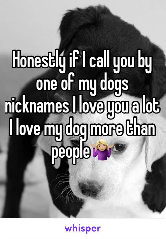 Honestly if I call you by one of my dogs nicknames I love you a lot I love my dog more than people🤷🏼‍♀️