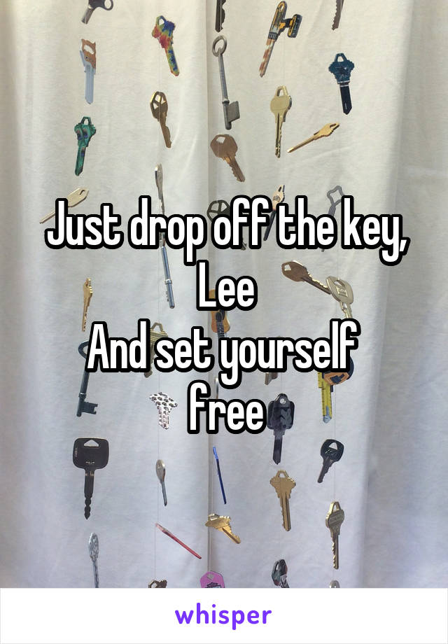 Just drop off the key, Lee
And set yourself 
free