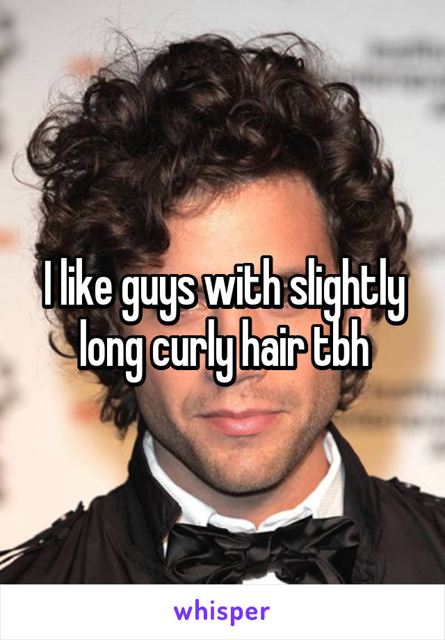 I like guys with slightly long curly hair tbh