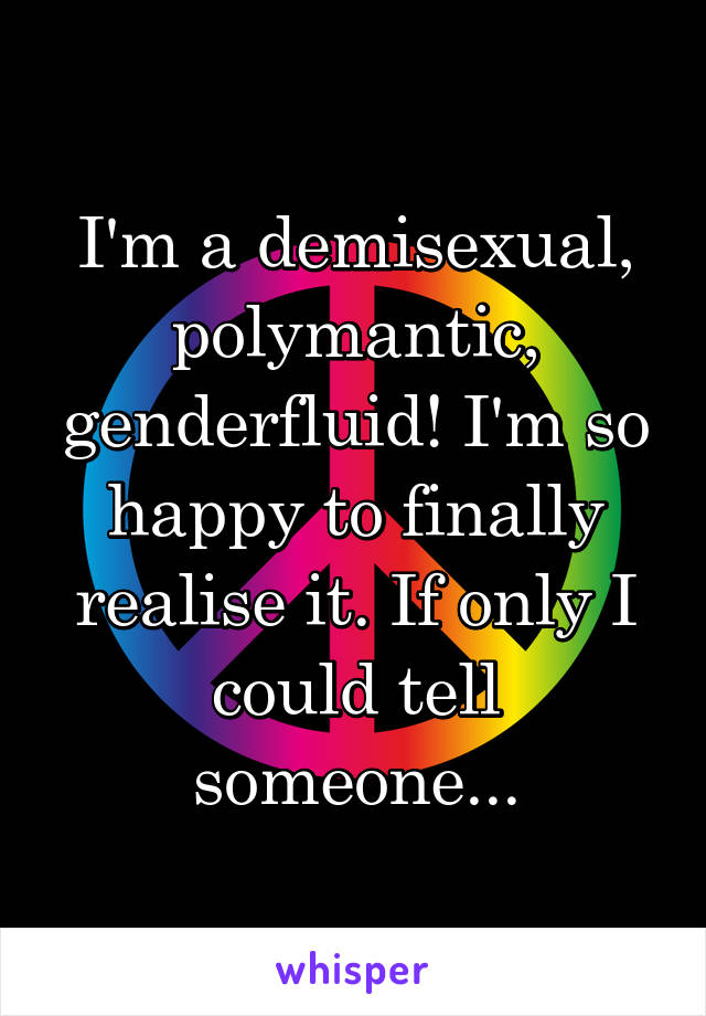 I'm a demisexual, polymantic, genderfluid! I'm so happy to finally realise it. If only I could tell someone...