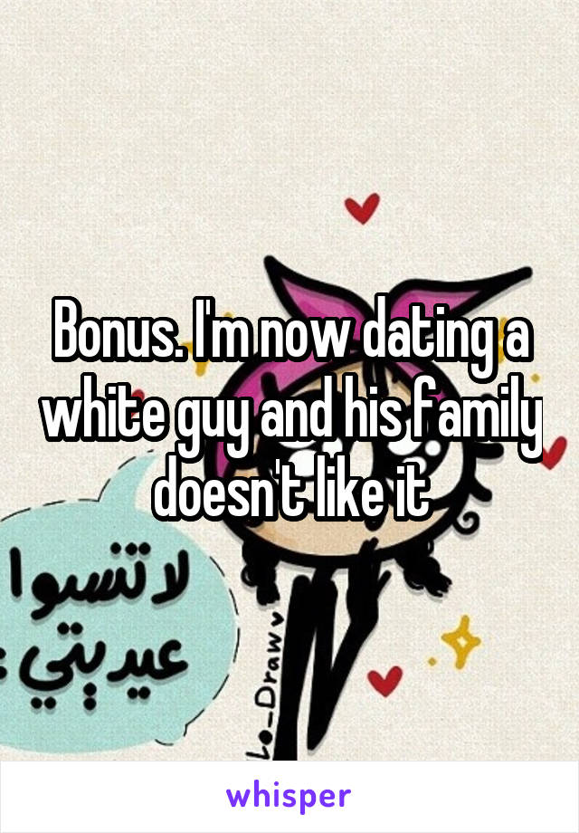 Bonus. I'm now dating a white guy and his family doesn't like it