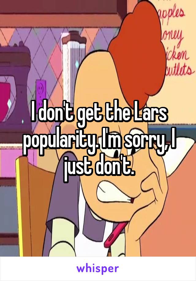 I don't get the Lars popularity. I'm sorry, I just don't.