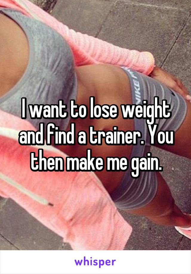 I want to lose weight and find a trainer. You then make me gain.