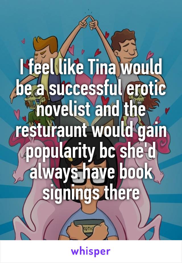 I feel like Tina would be a successful erotic novelist and the resturaunt would gain popularity bc she'd always have book signings there