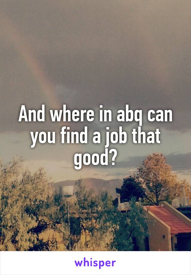And where in abq can you find a job that good?