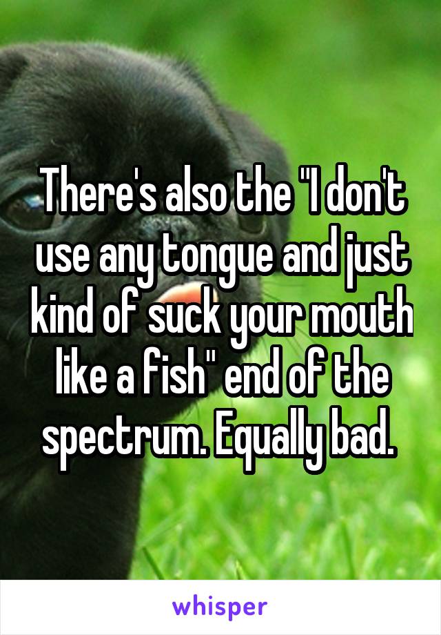 There's also the "I don't use any tongue and just kind of suck your mouth like a fish" end of the spectrum. Equally bad. 
