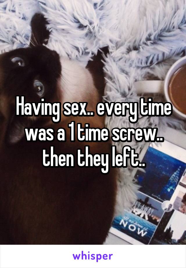 Having sex.. every time was a 1 time screw.. then they left..