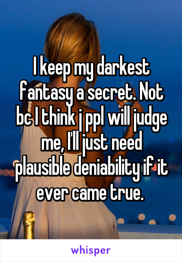 I keep my darkest fantasy a secret. Not bc I think j ppl will judge me, I'll just need plausible deniability if it ever came true. 