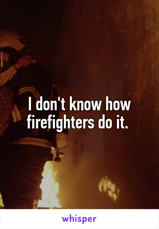I don't know how firefighters do it. 