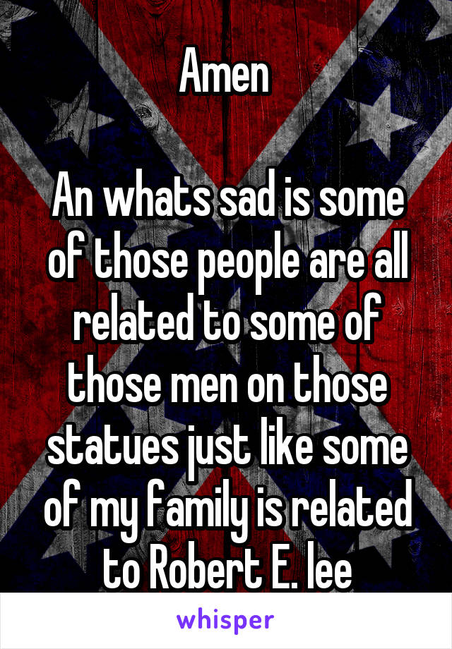Amen 

An whats sad is some of those people are all related to some of those men on those statues just like some of my family is related to Robert E. lee