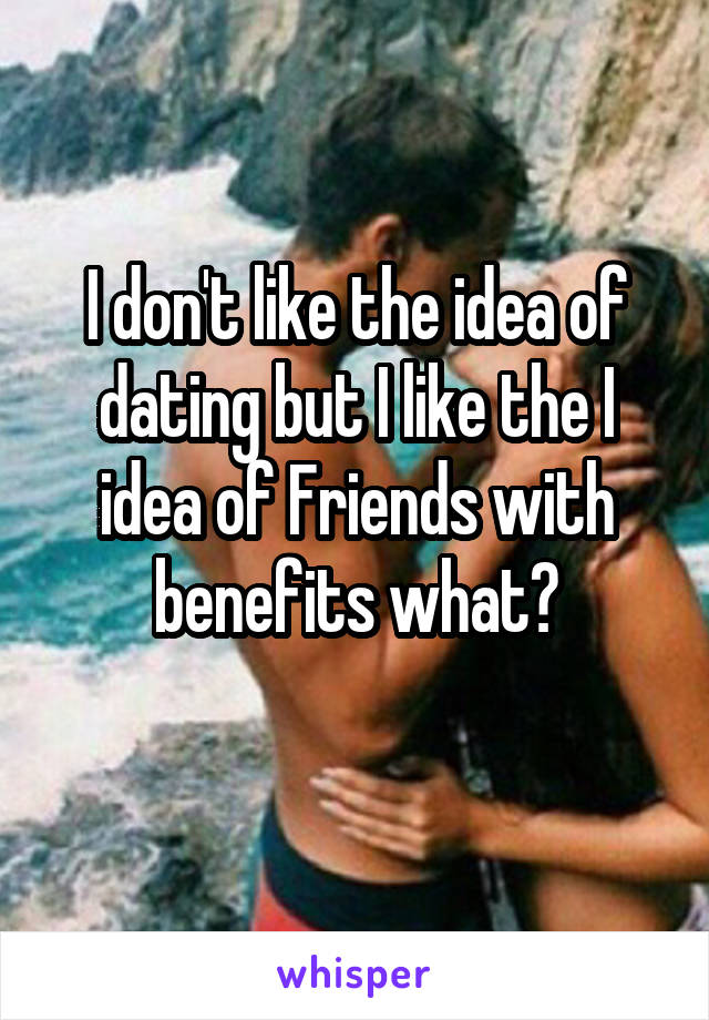 I don't like the idea of dating but I like the I idea of Friends with benefits what?
