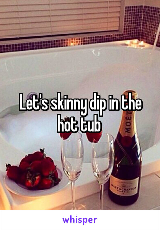 Let's skinny dip in the hot tub 