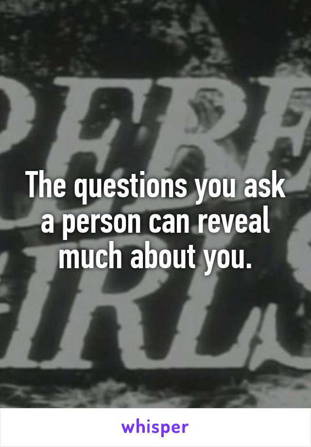 The questions you ask a person can reveal much about you.
