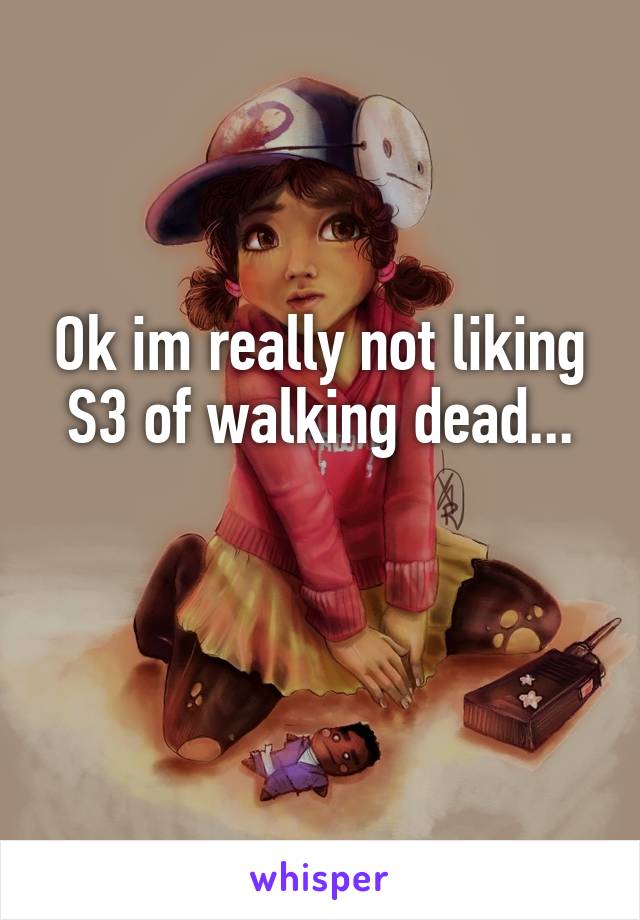 Ok im really not liking S3 of walking dead...

