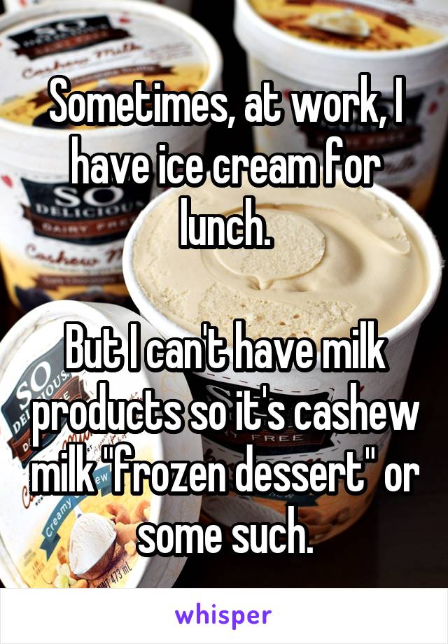 Sometimes, at work, I have ice cream for lunch.

But I can't have milk products so it's cashew milk "frozen dessert" or some such.