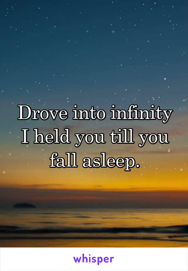 Drove into infinity I held you till you fall asleep.