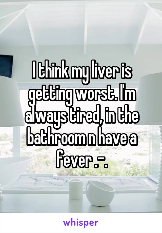 I think my liver is getting worst. I'm always tired, in the bathroom n have a fever .-.