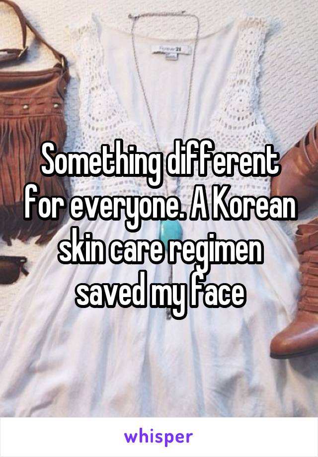 Something different for everyone. A Korean skin care regimen saved my face