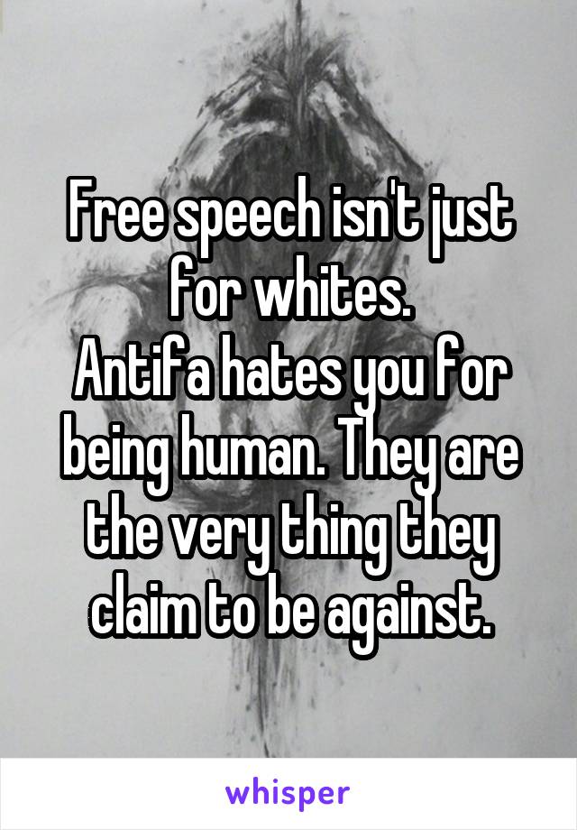 Free speech isn't just for whites.
Antifa hates you for being human. They are the very thing they claim to be against.