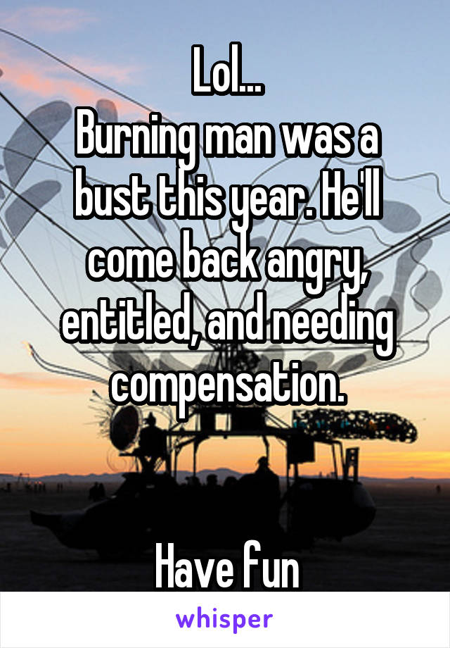 Lol...
Burning man was a bust this year. He'll come back angry, entitled, and needing compensation.


Have fun