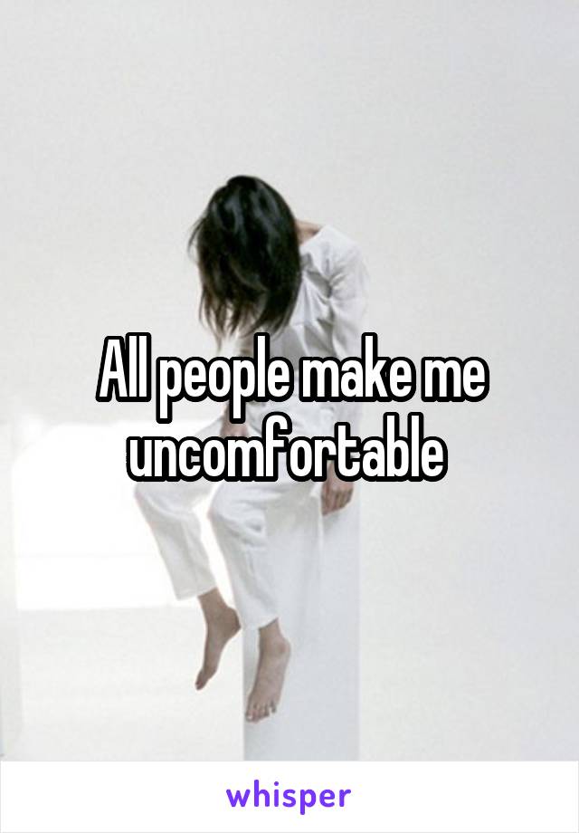 All people make me uncomfortable 