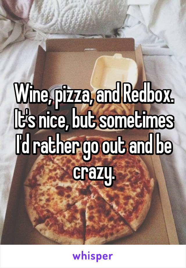 Wine, pizza, and Redbox. It's nice, but sometimes I'd rather go out and be crazy.