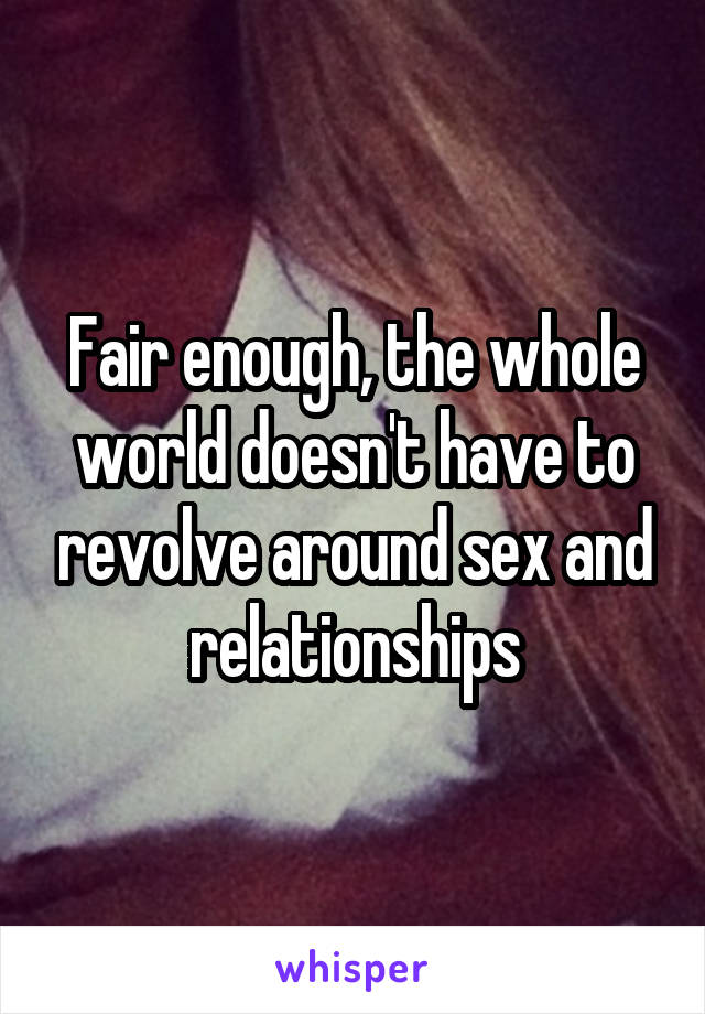 Fair enough, the whole world doesn't have to revolve around sex and relationships