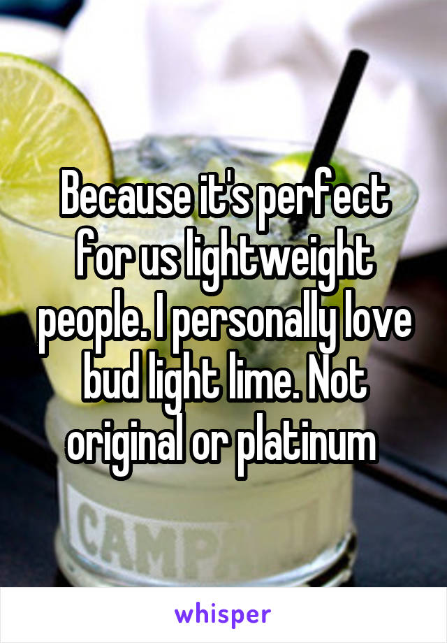Because it's perfect for us lightweight people. I personally love bud light lime. Not original or platinum 