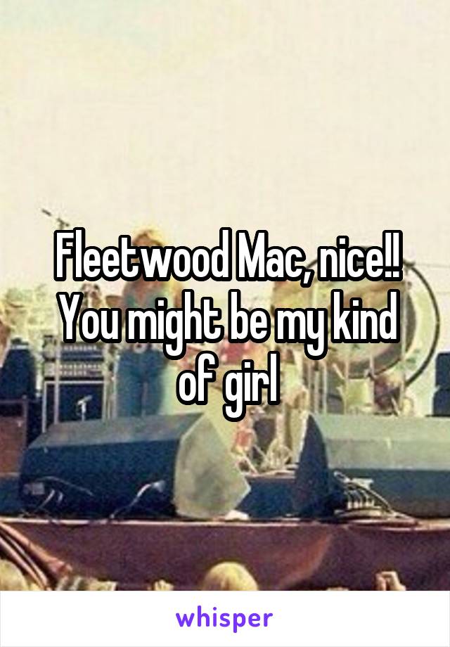 Fleetwood Mac, nice!!
You might be my kind of girl