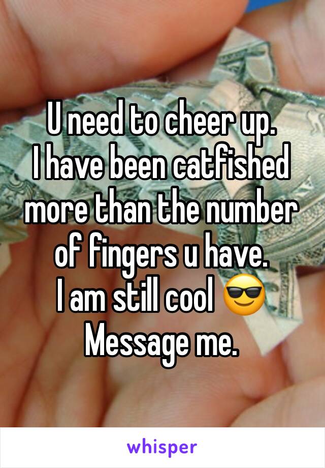 U need to cheer up.
I have been catfished more than the number of fingers u have.
I am still cool 😎 
Message me.