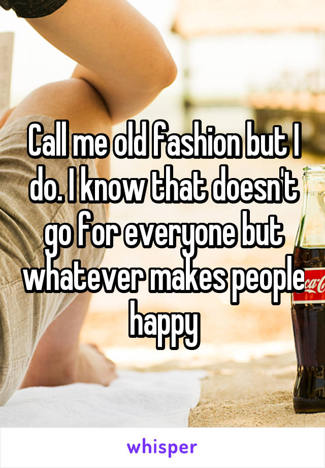 Call me old fashion but I do. I know that doesn't go for everyone but whatever makes people happy