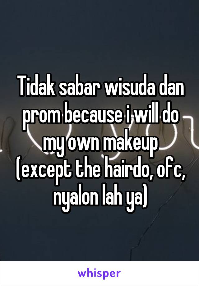 Tidak sabar wisuda dan prom because i will do my own makeup (except the hairdo, ofc, nyalon lah ya)