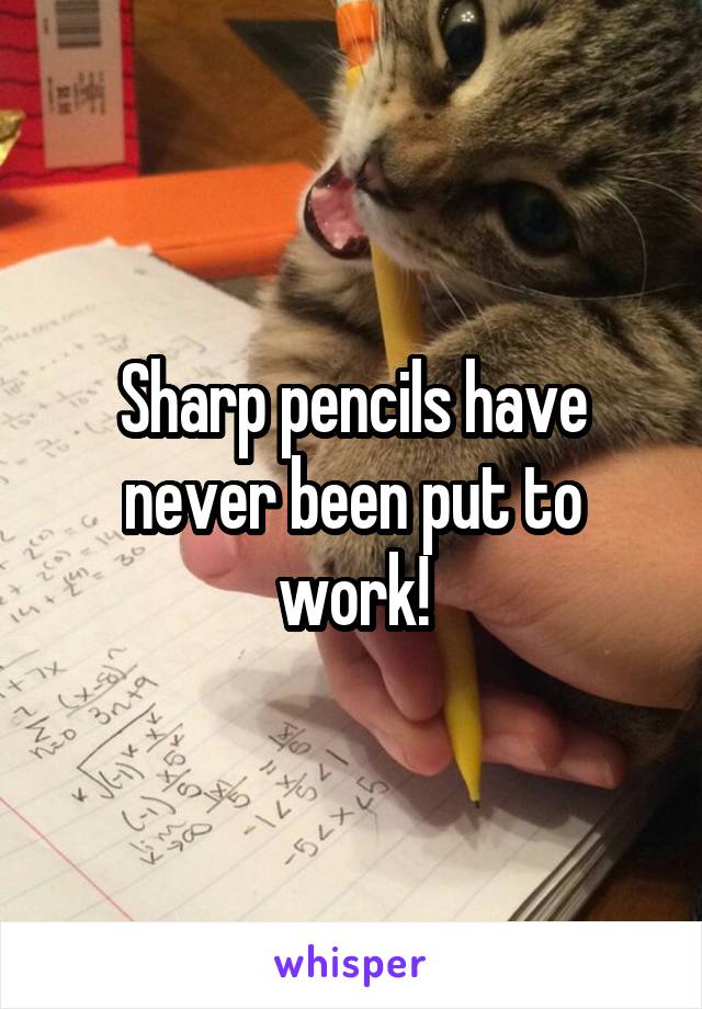 Sharp pencils have never been put to work!