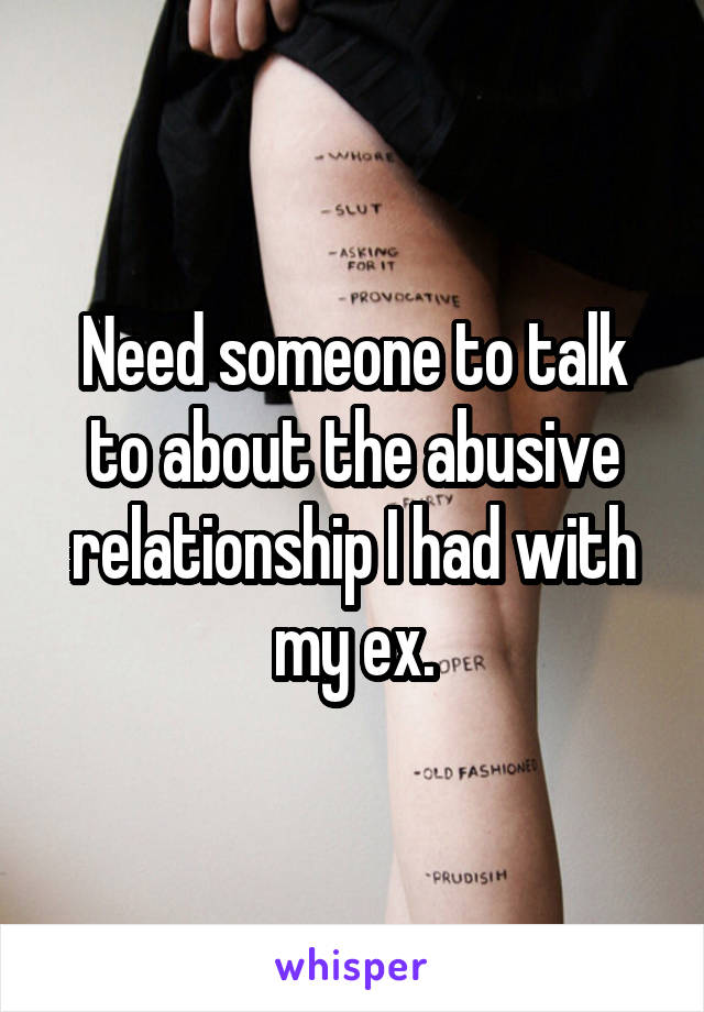 Need someone to talk to about the abusive relationship I had with my ex.