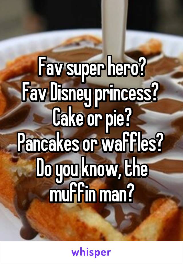 Fav super hero?
Fav Disney princess? 
Cake or pie?
Pancakes or waffles? 
Do you know, the muffin man?