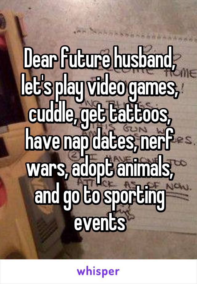 Dear future husband, let's play video games, cuddle, get tattoos, have nap dates, nerf wars, adopt animals, and go to sporting events