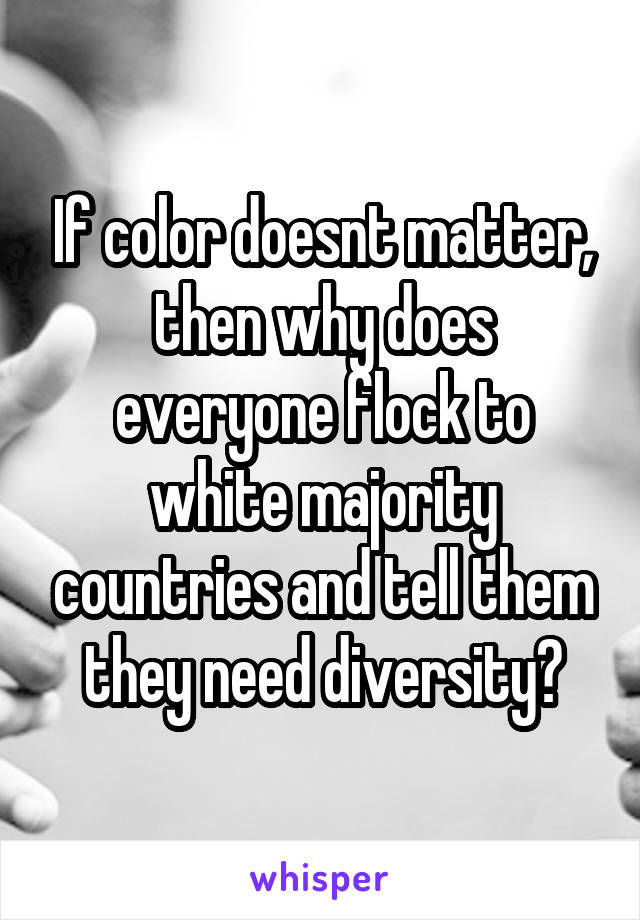 If color doesnt matter, then why does everyone flock to white majority countries and tell them they need diversity?