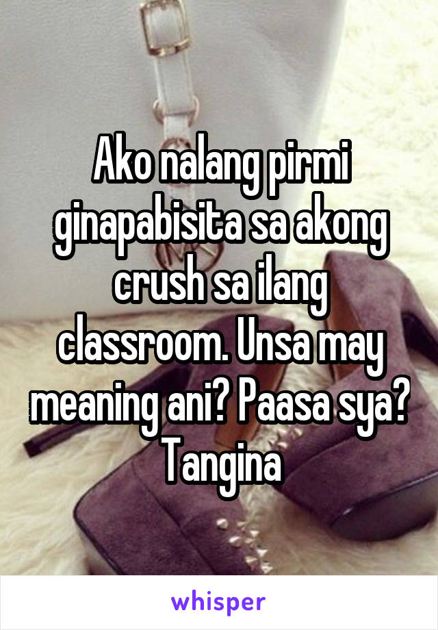 Ako nalang pirmi ginapabisita sa akong crush sa ilang classroom. Unsa may meaning ani? Paasa sya? Tangina