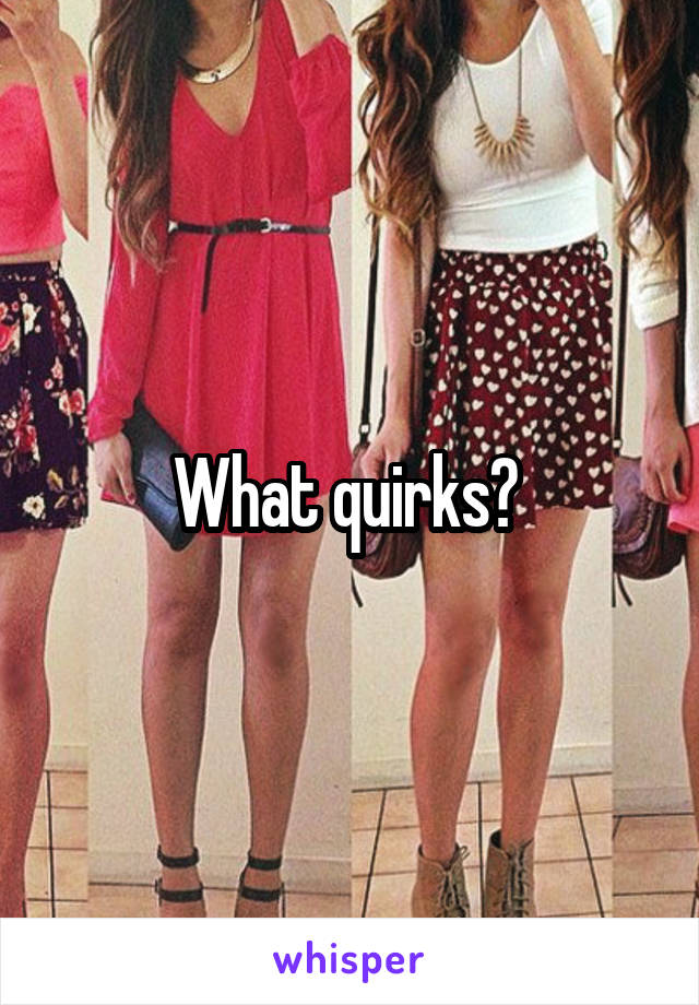 What quirks? 