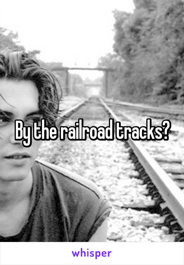By the railroad tracks?