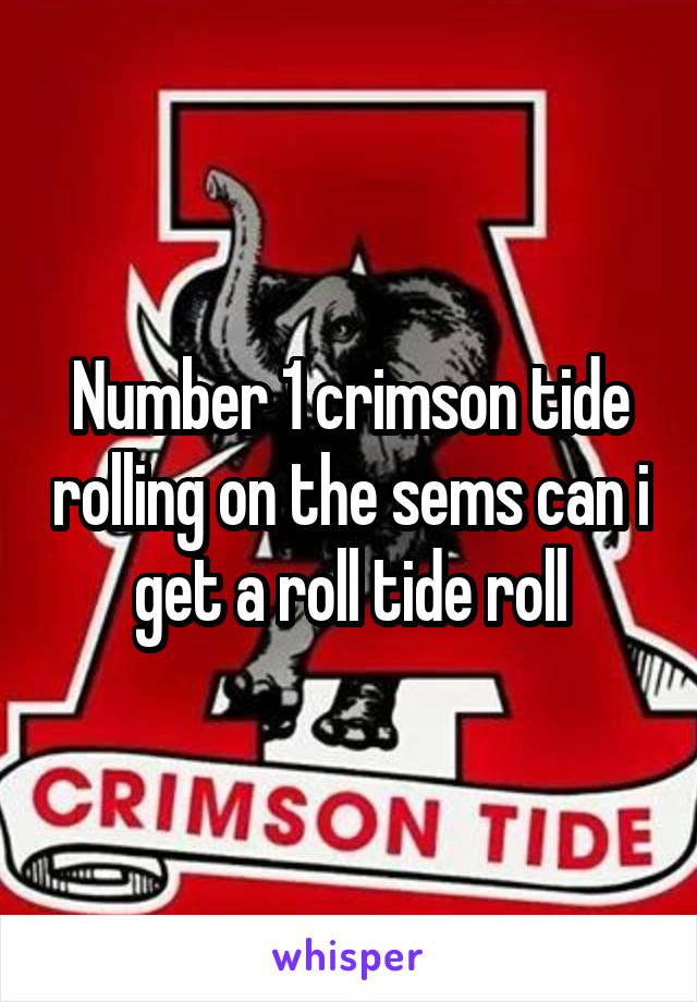 Number 1 crimson tide rolling on the sems can i get a roll tide roll