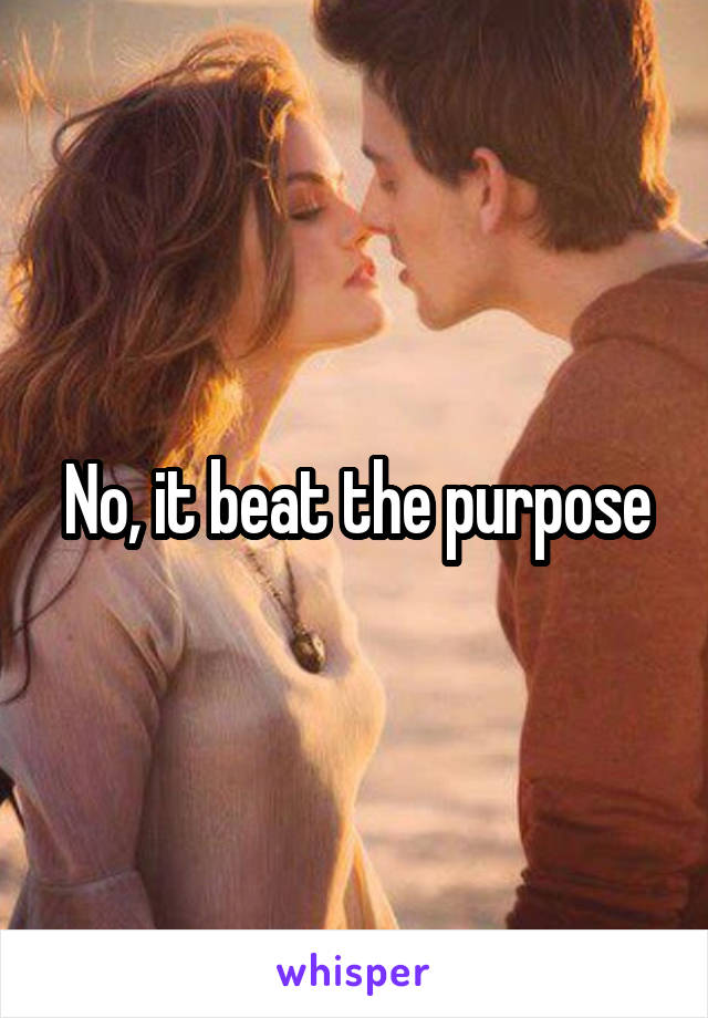 No, it beat the purpose