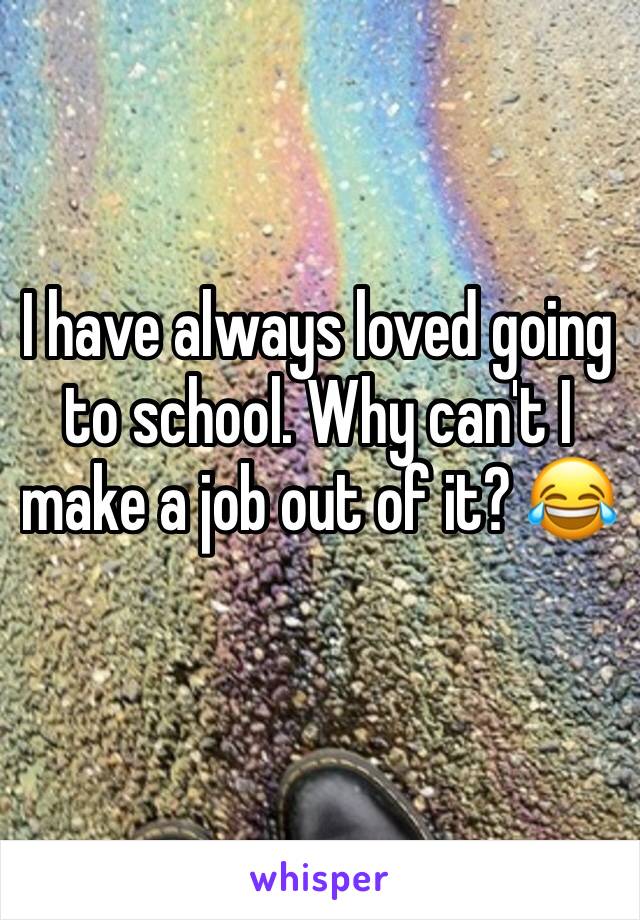 I have always loved going to school. Why can't I make a job out of it? 😂