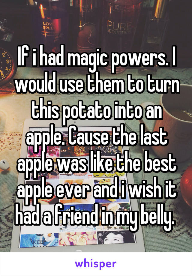 If i had magic powers. I would use them to turn this potato into an apple. Cause the last apple was like the best apple ever and i wish it had a friend in my belly. 