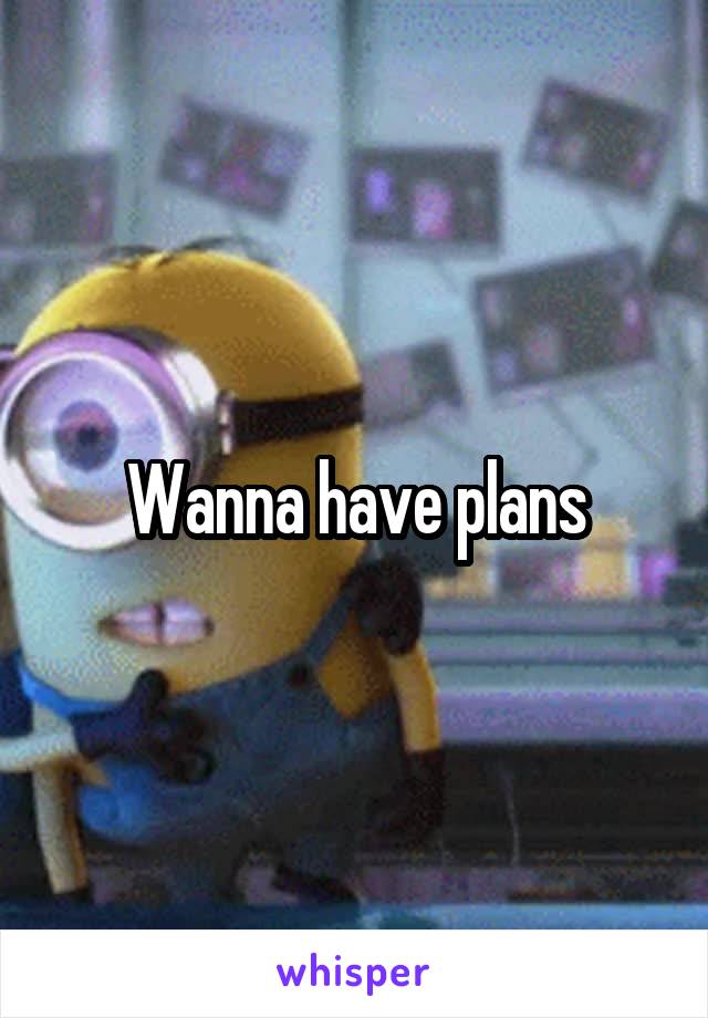Wanna have plans