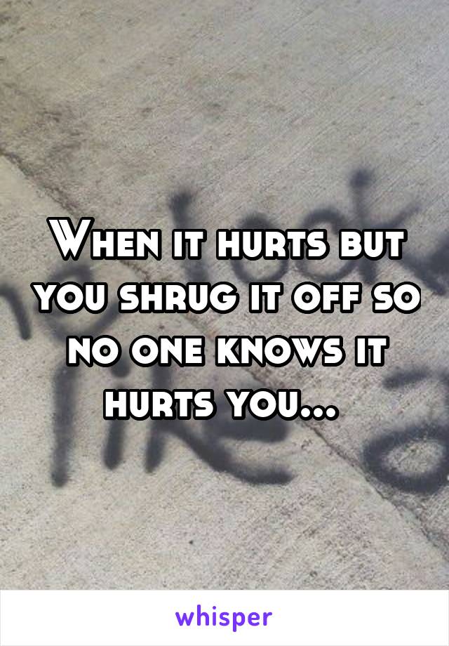 When it hurts but you shrug it off so no one knows it hurts you... 