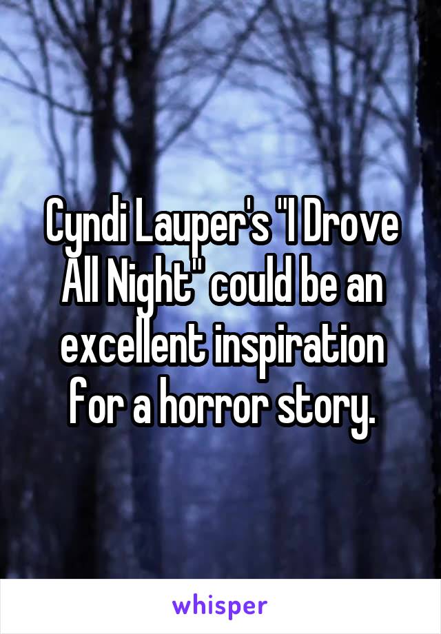 Cyndi Lauper's "I Drove All Night" could be an excellent inspiration for a horror story.